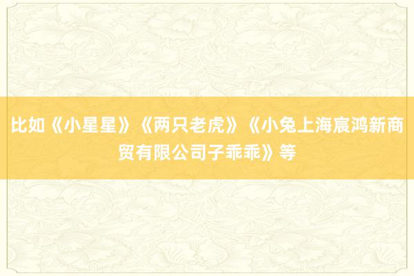比如《小星星》《两只老虎》《小兔上海宸鸿新商贸有限公司子乖乖》等
