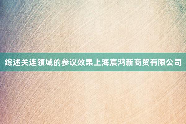 综述关连领域的参议效果上海宸鸿新商贸有限公司